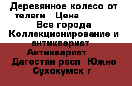 Деревянное колесо от телеги › Цена ­ 4 000 - Все города Коллекционирование и антиквариат » Антиквариат   . Дагестан респ.,Южно-Сухокумск г.